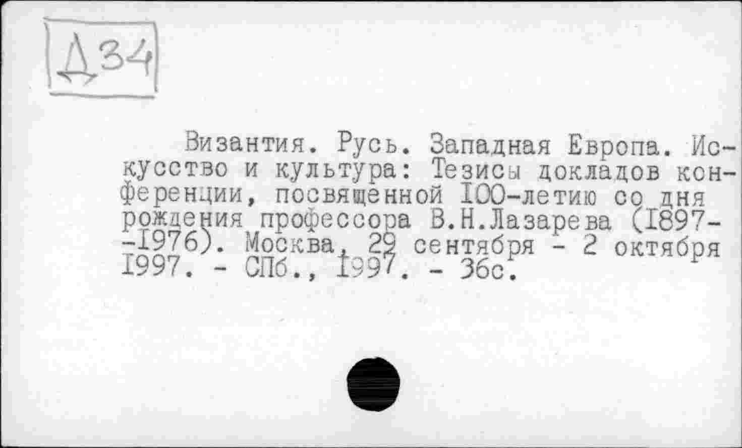 ﻿.34
Византия. Русь. Западная Европа. Ис кусство и культура: Тезисы докладов кон ференции, посвященной 100-летию со дня рождения профессора В.Н.Лазарева (1897-TQQ7 * feKBa+ 29 сентября - 2 октября 1УУ (. - 0116., 199*. - 36с.